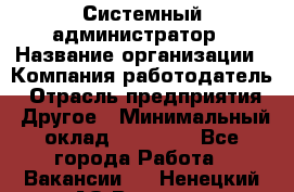 Системный администратор › Название организации ­ Компания-работодатель › Отрасль предприятия ­ Другое › Минимальный оклад ­ 27 000 - Все города Работа » Вакансии   . Ненецкий АО,Вижас д.